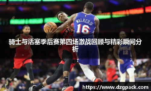 骑士与活塞季后赛第四场激战回顾与精彩瞬间分析