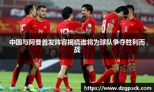 中国与阿曼首发阵容揭晓谁将为球队争夺胜利而战
