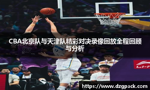CBA北京队与天津队精彩对决录像回放全程回顾与分析