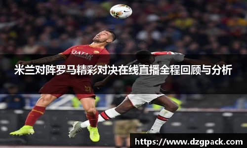 谈球吧米兰对阵罗马精彩对决在线直播全程回顾与分析