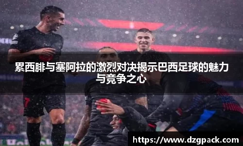 谈球吧累西腓与塞阿拉的激烈对决揭示巴西足球的魅力与竞争之心