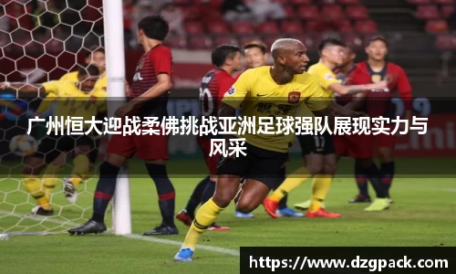 谈球吧广州恒大迎战柔佛挑战亚洲足球强队展现实力与风采